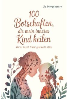 100 Botschaften, Die Mein Inneres Kind Heilen - Lia Morgenstern