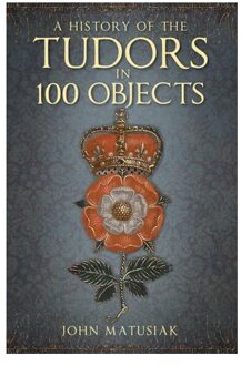 A History Of The Tudors In 100 Objects - John Matusiak