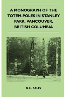 A Monograph Of The Totem-Poles In Stanley Park, Vancouver, British Columbia - G. H. Raley