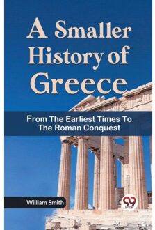 A Smaller History Of Greece From The Earliest Times To The Roman Conquest - William Smith