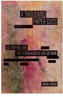 A Thousand Paper Cuts: Us Empire And The Bureaucratic Life Of War - Sign, Storage, - Anjali Nath