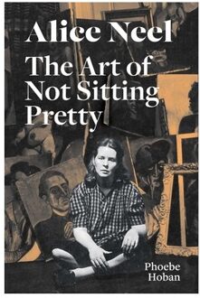 Alice Neel: The Art Of Not Sitting Pretty - Phoebe Hoban