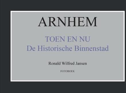 Arnhem toen en nu de historische binnenstad - Boek Ronald Wilfred Jansen (9490482242)