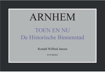 Arnhem toen en nu de historische binnenstad - Boek Ronald Wilfred Jansen (9490482242)