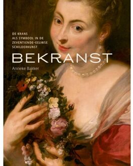 Bekranst - De Krans Als Symbool In De Zeventiende Eeuwse Schilderkunst - Anneke Bakker