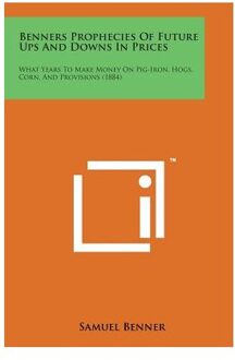 Benners Prophecies Of Future Ups And Downs In Prices: What Years To Make Money On Pig-Iron, - Samuel Benner