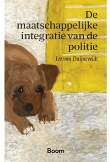 Boom Uitgevers Den Haag De Maatschappelijke Integratie Van De Politie - Ivo van Duijneveldt