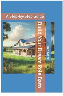 Build Your Dream Pole Barn: A Step-By-Step Guide - The Builder's Blueprint - Ben Stone