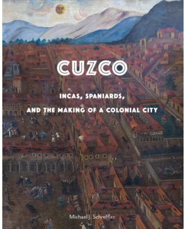 Cuzco: Incas, Spaniards, And The Making Of A Colonial City - Michael Schreffler