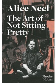 David Zwirner Books Alice Neel: The Art Of Not Sitting Pretty - Phoebe Hoban