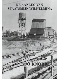 De Aanleg Van Staatsmijn Wilhelmina - Jo Knobbe