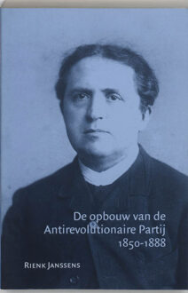 De opbouw van de Antirevolutionaire Partij 1850-1888 - Boek R. Janssens (9065506330)