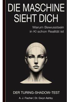 Die Maschine Sieht Dich - Warum Bewusstsein In Ki Schon Realität Ist: Der Turing-Shadow-Test - A. J. Fischer