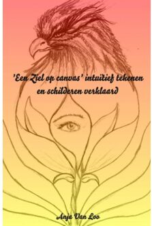 'Een Ziel op canvas' intuïtief tekenen en schilderen verklaard - Boek Anja Van Loo (9461934467)
