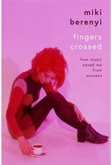 Fingers Crossed: How Music Saved Me From Success - Miki Berenyi