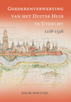 Goederenverwerving Van Het Duitse Huis Te Utrecht 1218-1536 - Middeleeuwse Studies En Bronnen - Jerem van Duijl