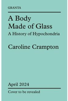 Granta A Body Made Of Glass: A History Of Hypochondria - Caroline Crampton