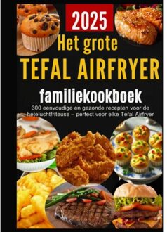 Het Grote Tefal Airfryer-Familiekookboek: 300 Eenvoudige En Gezonde Recepten Voor De - Sanne Bakker