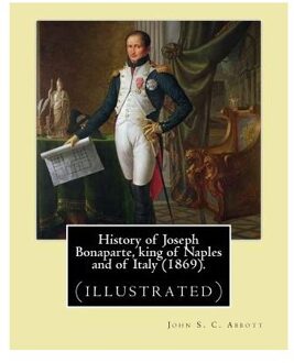 History Of Joseph Bonaparte, King Of Naples And Of Italy (1869). By: John S. C. Abbott: Joseph - John S. C. Abbott
