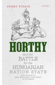 Horthy And The Battle For The Hungarian Nation State - Perry Pierik