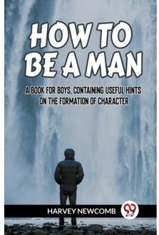 How To Be A Man:A Book For Boys, Containing Useful Hints On The Formation Of Character (Edition2023) - Newcomb Harvey