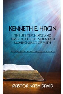 Kenneth E. Hagin: The Life, Teachings And Times Of A Great Mountain Moving Giant Of Faith - Pastor Nash David