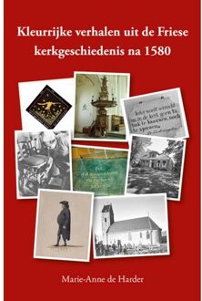 Kleurrijke Verhalen Uit De Friese Kerkgeschiedenis Na 1580 - Marie-Anne de Harder