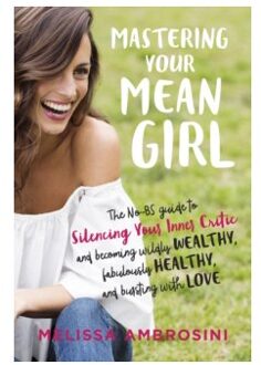 Mastering Your Mean Girl : The No-Bs Guide to Silencing Your Inner Critic and Becoming Wildly Wealthy, Fabulously Healthy, and Bursting with Love