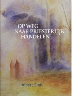 Op Weg Naar Priesterlijk Handelen - Albert Smit