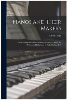 Pianos And Their Makers: Development Of The Piano Industry In America Since The Centennial - Alfred Dolge