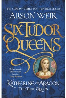 Six Tudor Queens: Katherine of Aragon, The True Queen