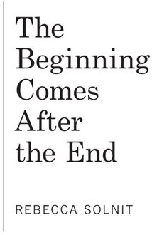 The Beginning Comes After The End: Notes On A World Of Change - Rebecca Solnit