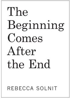 The Beginning Comes After The End: Notes On A World Of Change - Rebecca Solnit