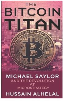 The Bitcoin Titan: Michael Saylor And The Revolution At Microstrategy - Hussain Alhelal