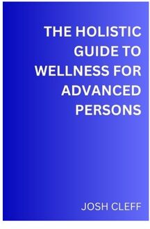 The Holistic Guide To Wellness For Advanced Persons: A Total Step By Step Guids To Wellness - Josh Cleff