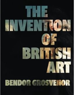 The Invention Of British Art - Bendor Grosvenor