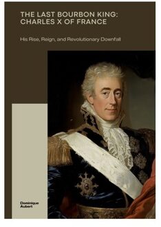 The Last Bourbon King: Charles X Of France - Dominique Aubert