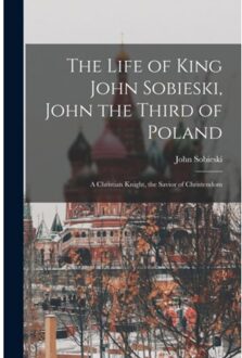 The Life Of King John Sobieski, John The Third Of Poland; A Christian Knight, - JOHN SOBIESKI