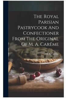 The Royal Parisian Pastrycook And Confectioner From The Original Of M. A. Carême - M. a. Carême