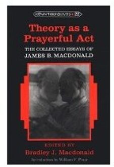 Theory as a Prayerful Act; The Collected Essays of James B. Macdonald - Edited by Bradley J. Macdonald