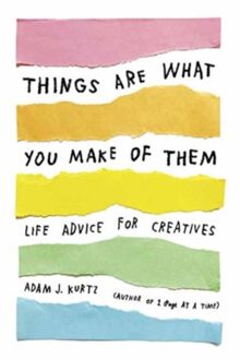 Things Are What You Make of Them : Life Advice for Creatives