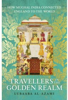 Travellers in the golden realm : how mughal india connected england to the world - Lubaaba Al-Azami