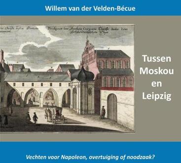 Tussen Moskou en Leipzig; vechten voor Napoleon, overtuiging of noodzaak? -  Willem van der Velden-Bécue (ISBN: 9789464815252)