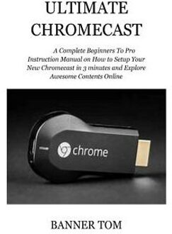 Ultimate Chromecast: A Complete Beginners To Pro Instruction Manual On How To Setup Your New - Banner Tom