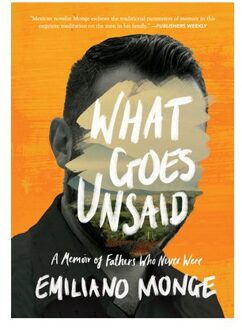 What Goes Unsaid: A Memoir Of Fathers Who Never Were - Emiliano Monge